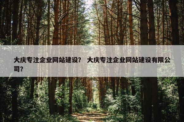大庆专注企业网站建设？ 大庆专注企业网站建设有限公司？