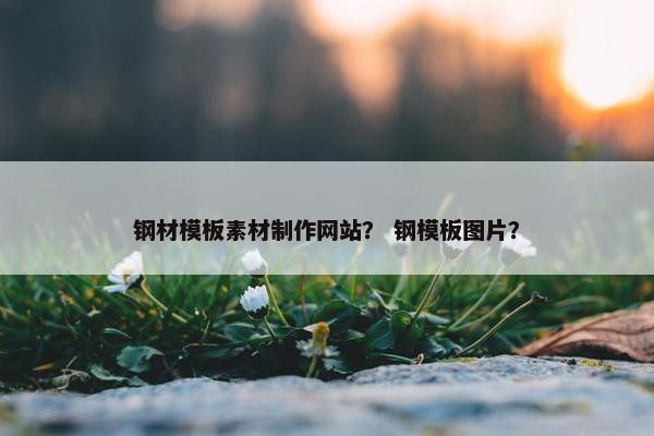 钢材模板素材制作网站？ 钢模板图片？