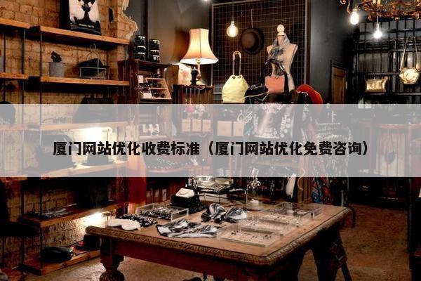 厦门网站优化收费标准（厦门网站优化免费咨询）