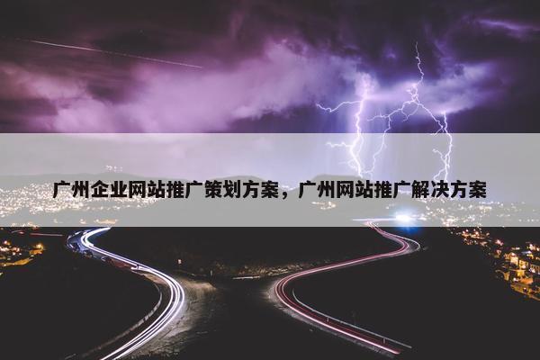 广州企业网站推广策划方案，广州网站推广解决方案