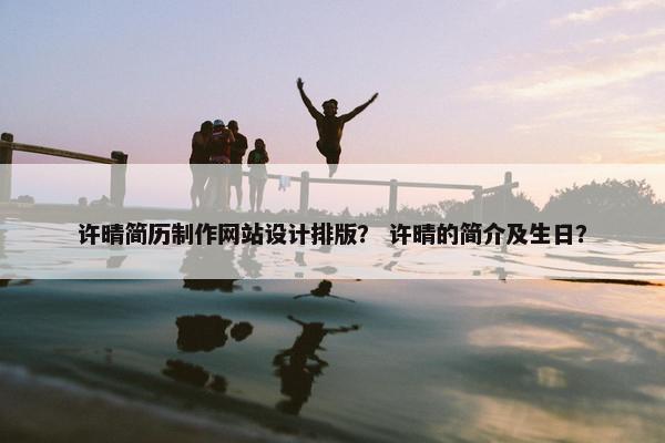 许晴简历制作网站设计排版？ 许晴的简介及生日？