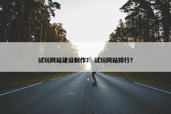 试玩网站建设制作？ 试玩网站排行？