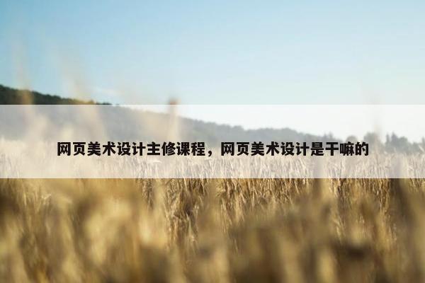 网页美术设计主修课程，网页美术设计是干嘛的