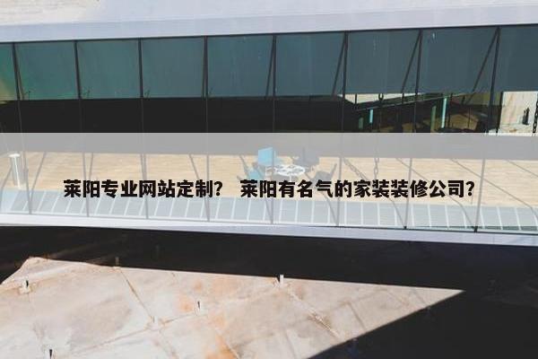 莱阳专业网站定制？ 莱阳有名气的家装装修公司？