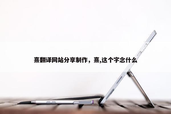 熹翻译网站分享制作，熹,这个字念什么