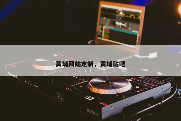 黄埔网站定制，黄埔贴吧