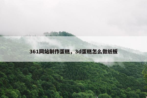 361网站制作蛋糕，3d蛋糕怎么做纸板