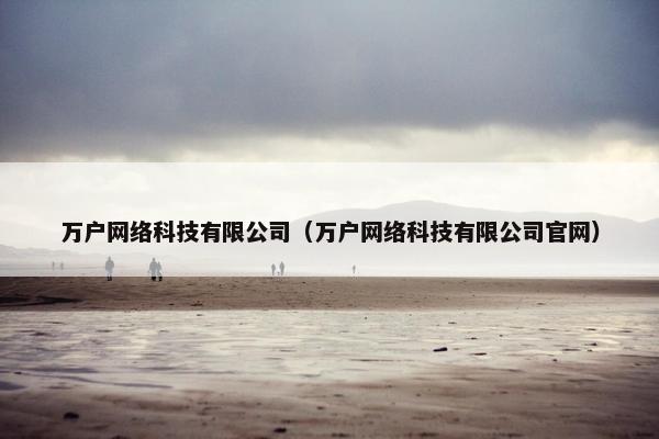 万户网络科技有限公司（万户网络科技有限公司官网）