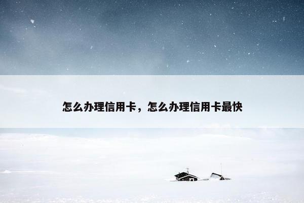 怎么办理信用卡，怎么办理信用卡最快