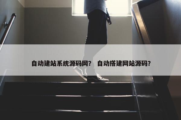 自动建站系统源码网？ 自动搭建网站源码？