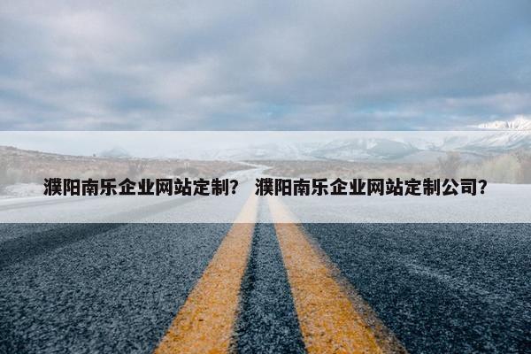 濮阳南乐企业网站定制？ 濮阳南乐企业网站定制公司？