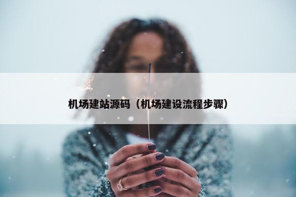 机场建站源码（机场建设流程步骤）
