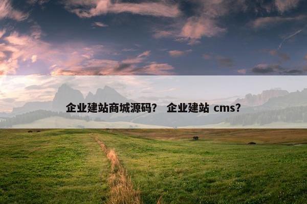 企业建站商城源码？ 企业建站 cms？