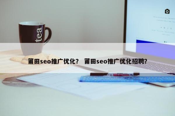 莆田seo推广优化？ 莆田seo推广优化招聘？