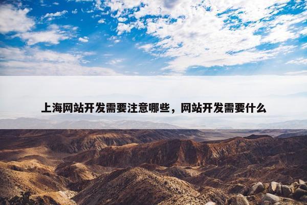 上海网站开发需要注意哪些，网站开发需要什么