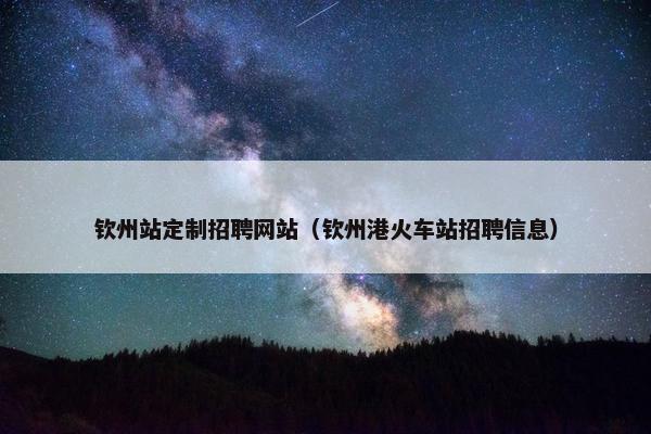钦州站定制招聘网站（钦州港火车站招聘信息）