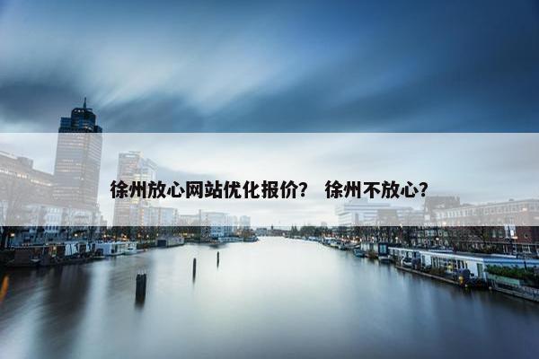 徐州放心网站优化报价？ 徐州不放心？