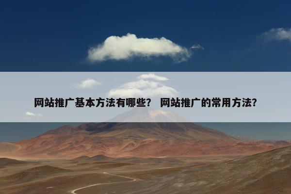 网站推广基本方法有哪些？ 网站推广的常用方法？