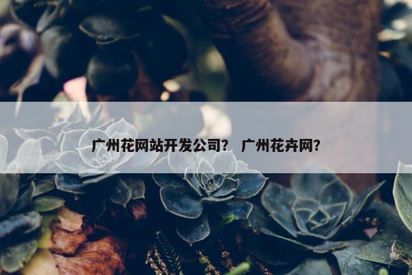 广州花网站开发公司？ 广州花卉网？