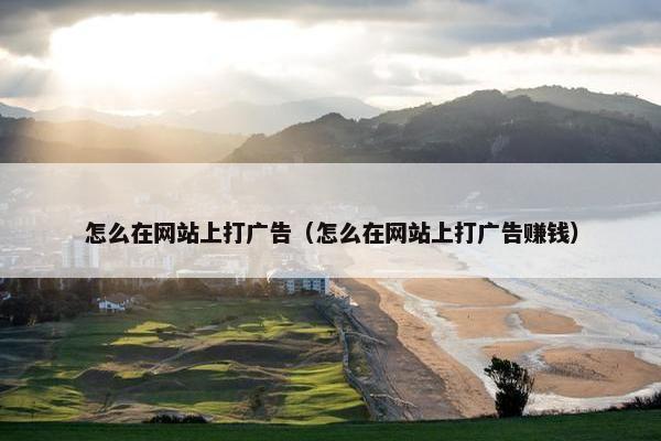 怎么在网站上打广告（怎么在网站上打广告赚钱）