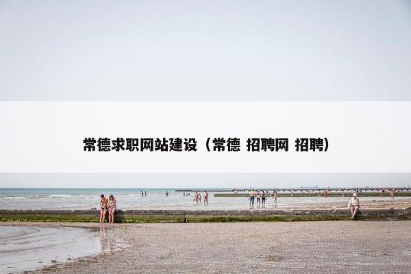 常德求职网站建设（常德 招聘网 招聘）
