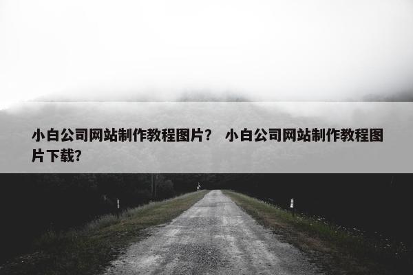 小白公司网站制作教程图片？ 小白公司网站制作教程图片下载？