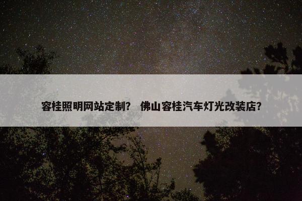 容桂照明网站定制？ 佛山容桂汽车灯光改装店？