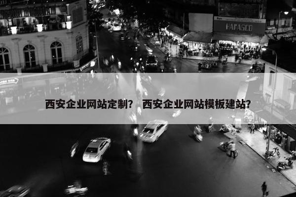 西安企业网站定制？ 西安企业网站模板建站？