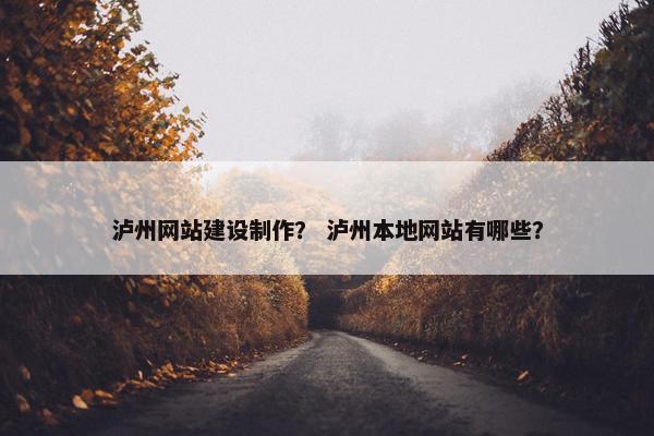 泸州网站建设制作？ 泸州本地网站有哪些？
