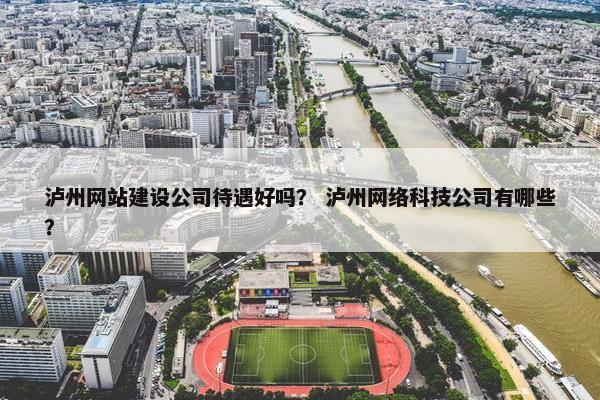 泸州网站建设公司待遇好吗？ 泸州网络科技公司有哪些？