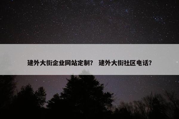 建外大街企业网站定制？ 建外大街社区电话？