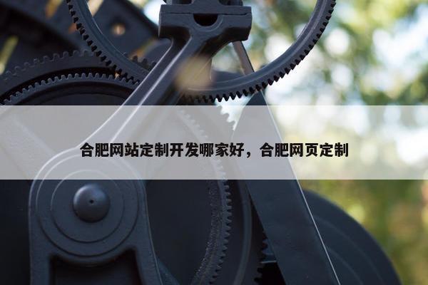 合肥网站定制开发哪家好，合肥网页定制