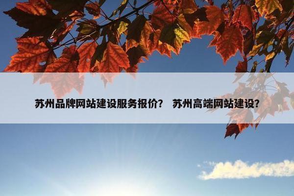 苏州品牌网站建设服务报价？ 苏州高端网站建设？