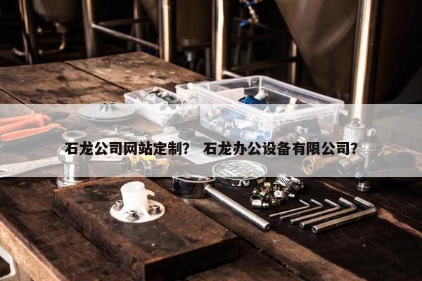 石龙公司网站定制？ 石龙办公设备有限公司？