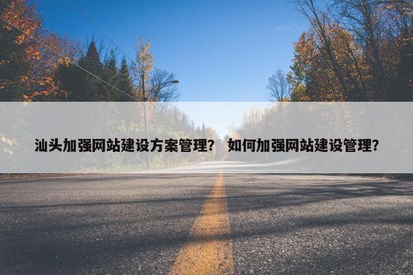 汕头加强网站建设方案管理？ 如何加强网站建设管理？