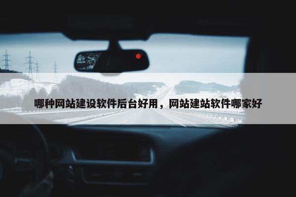 哪种网站建设软件后台好用，网站建站软件哪家好