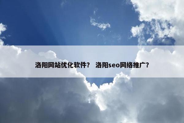 洛阳网站优化软件？ 洛阳seo网络推广？