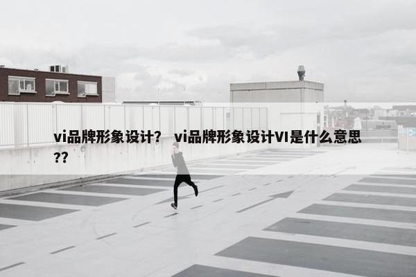 vi品牌形象设计？ vi品牌形象设计VI是什么意思?？