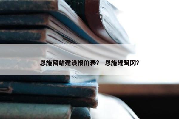 恩施网站建设报价表？ 恩施建筑网？