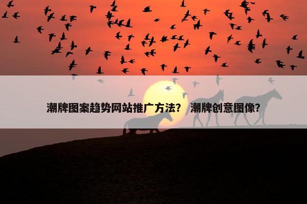 潮牌图案趋势网站推广方法？ 潮牌创意图像？