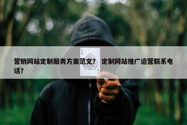 营销网站定制服务方案范文？ 定制网站推广运营联系电话？