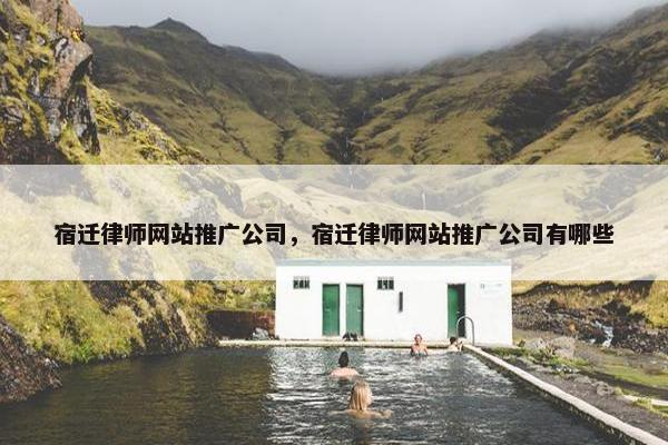 宿迁律师网站推广公司，宿迁律师网站推广公司有哪些