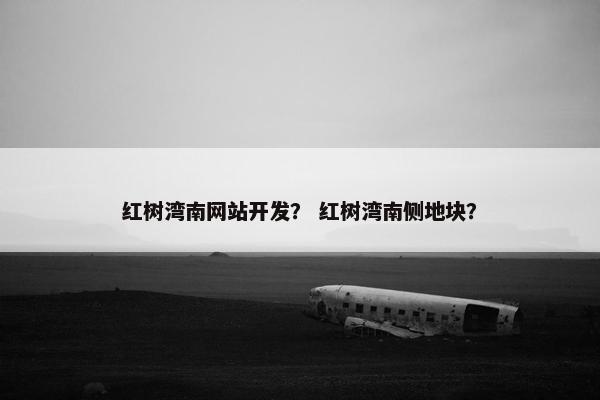 红树湾南网站开发？ 红树湾南侧地块？