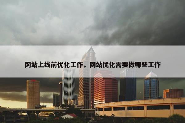 网站上线前优化工作，网站优化需要做哪些工作