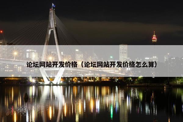 论坛网站开发价格（论坛网站开发价格怎么算）