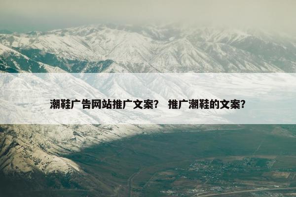 潮鞋广告网站推广文案？ 推广潮鞋的文案？