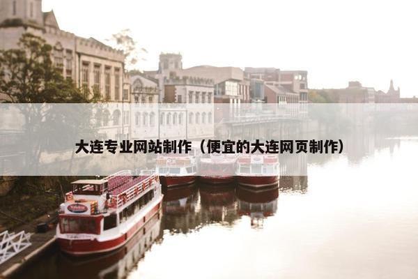 大连专业网站制作（便宜的大连网页制作）