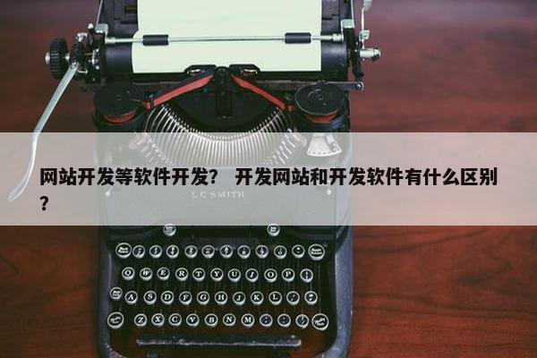 网站开发等软件开发？ 开发网站和开发软件有什么区别？