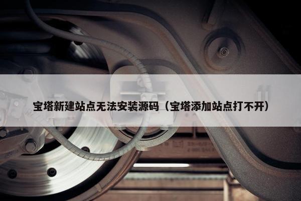 宝塔新建站点无法安装源码（宝塔添加站点打不开）