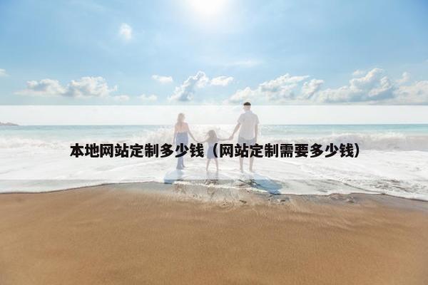 本地网站定制多少钱（网站定制需要多少钱）